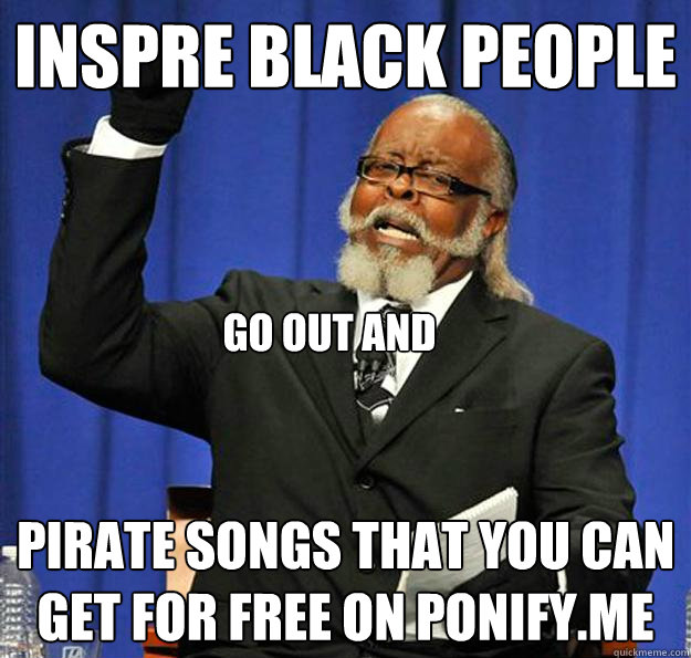 INSPRE BLACK PEOPLE Pirate songs that you can get for free on Go out and - Jimmy McMillan - quickmeme INSPRE BLACK PEOPLE Pirate songs that you can get for free on Go out and - Jimmy McMillan - quickmeme