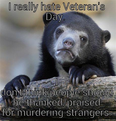 I REALLY HATE VETERAN'S DAY.  I DON'T THINK PEOPLE SHOULD BE THANKED/PRAISED FOR MURDERING STRANGERS. Confession Bear