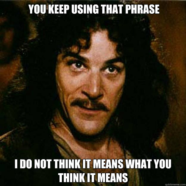  You keep using that phrase I do not think it means what you think it means  Inigo Montoya