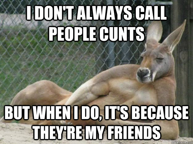 I don't always call people cunts but when I do, it's because they're my friends  Most Interesting Kangaroo