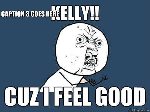 Kelly!! cuz i feel good Caption 3 goes here  Y U No