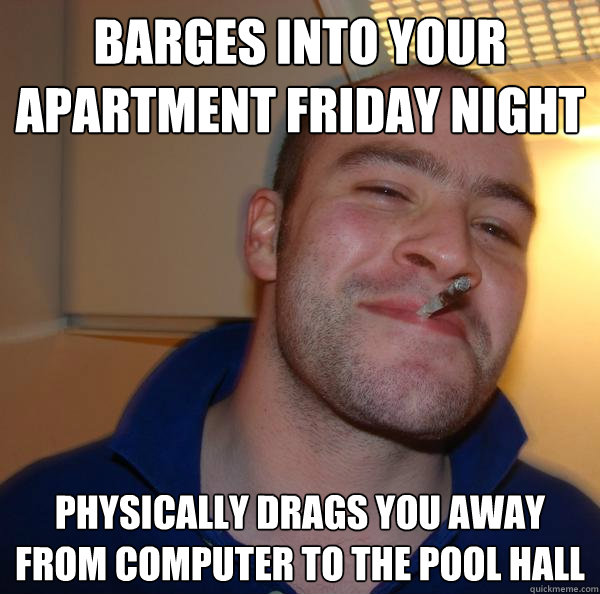 barges into your apartment Friday night physically drags you away from computer to the pool hall - barges into your apartment Friday night physically drags you away from computer to the pool hall  Misc