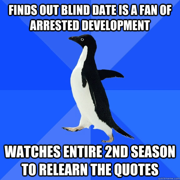 finds out blind date is a fan of arrested development watches entire 2nd season to relearn the quotes  Socially Awkward Penguin