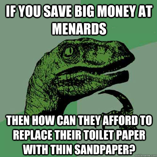 If you save big money at menards Then how can they afford to replace their toilet paper with thin sandpaper?  - If you save big money at menards Then how can they afford to replace their toilet paper with thin sandpaper?   Philosoraptor