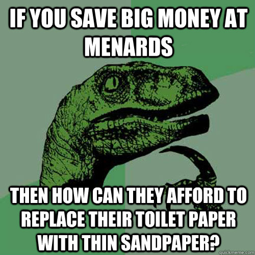If you save big money at menards Then how can they afford to replace their toilet paper with thin sandpaper?   Philosoraptor