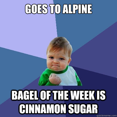 Goes to Alpine Bagel of the week is cinnamon sugar  Success Kid