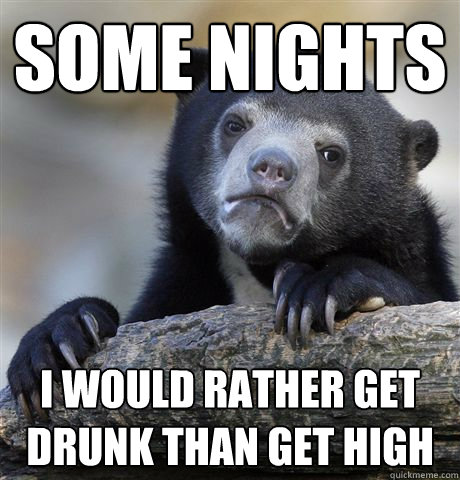 Some nights I would rather get drunk than get high  Confession Bear