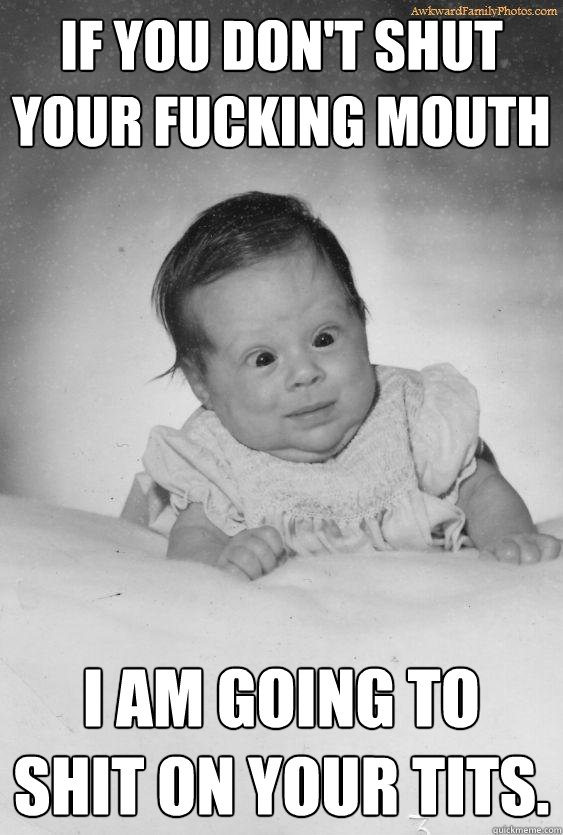 If you don't shut your fucking mouth I am going to shit on your tits.  Foul Mouthed Baby