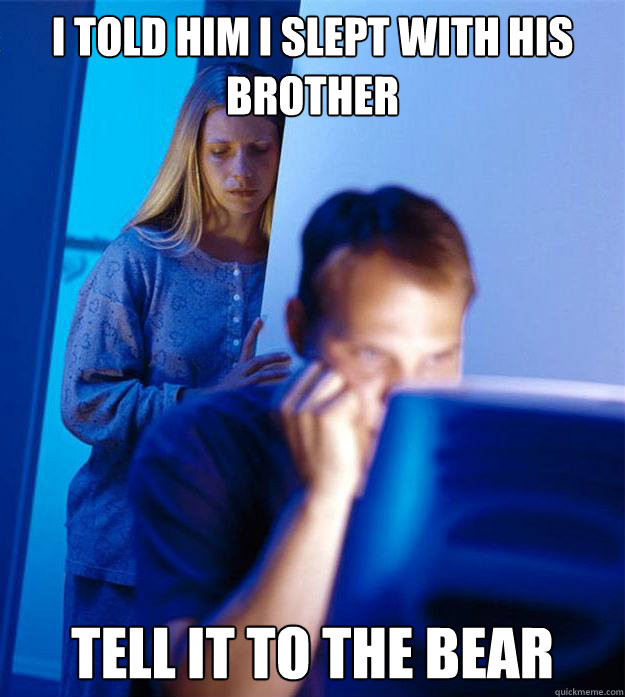 I told him I slept with his brother Tell it to the bear - I told him I slept with his brother Tell it to the bear  Redditors Wife