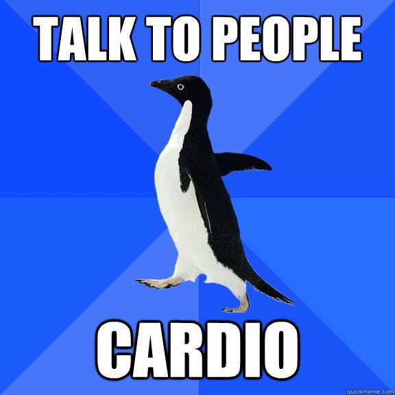 talk to people Cardio  Socially Awkward Penguin