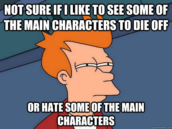 Not sure if I like to see some of the main characters to die off or hate some of the main characters  Futurama Fry