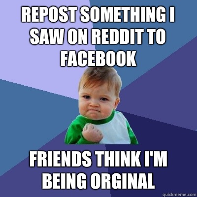 Repost something I saw on reddit to Facebook friends think I'm being orginal - Repost something I saw on reddit to Facebook friends think I'm being orginal  Success Kid