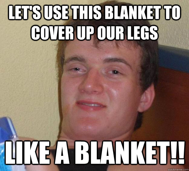 Let's use this blanket to cover up our legs Like a blanket!!  10 Guy