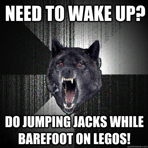 Need to wake up? do jumping jacks while barefoot on legos!  Insanity Wolf