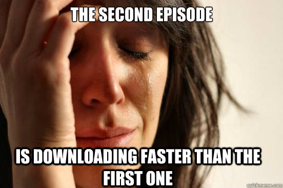 the second episode is downloading faster than the first one  FirstWorldProblems