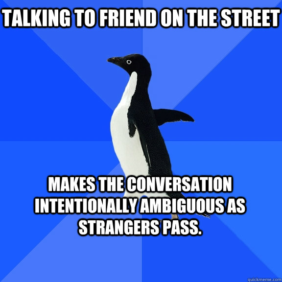 Talking to friend on the street Makes the conversation intentionally ambiguous as strangers pass.    Socially Awkward Penguin