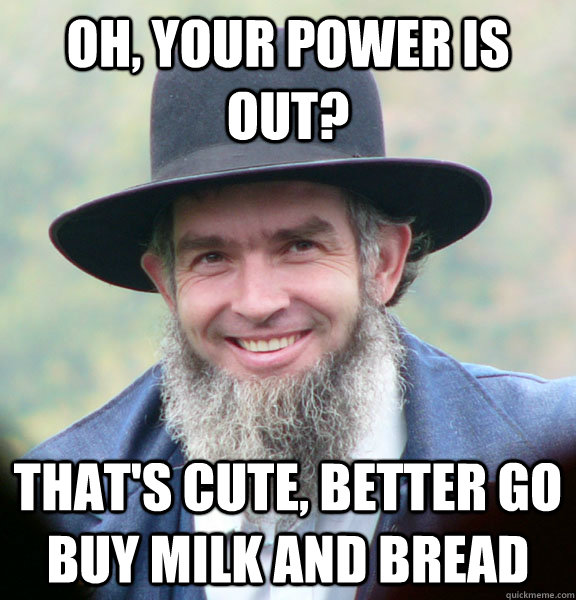 oh, your power is out? that's cute, better go buy milk and bread - oh, your power is out? that's cute, better go buy milk and bread  Awesome Amish Guy