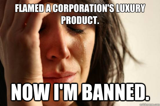 Flamed a corporation's luxury product.  Now I'm banned.  First World Problems