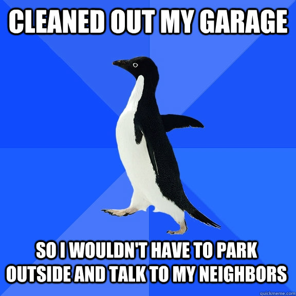 cleaned out my garage so i wouldn't have to park outside and talk to my neighbors  Socially Awkward Penguin