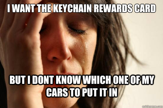 i want the keychain rewards card but i dont know which one of my cars to put it in  First World Problems