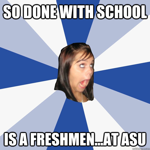 So done with school is a freshmen...at ASU  Annoying Facebook Girl