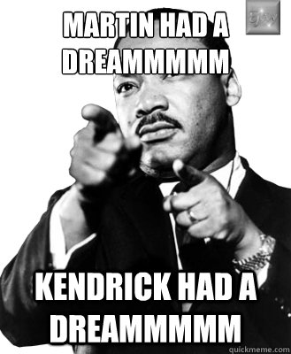 MARTIN HAD A DREAMMMMM KENDRICK HAD A DREAMMMMM  Martin Luther King