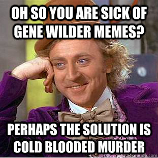 Oh so you are sick of Gene Wilder Memes? Perhaps the solution is cold blooded murder - Oh so you are sick of Gene Wilder Memes? Perhaps the solution is cold blooded murder  Condescending Wonka