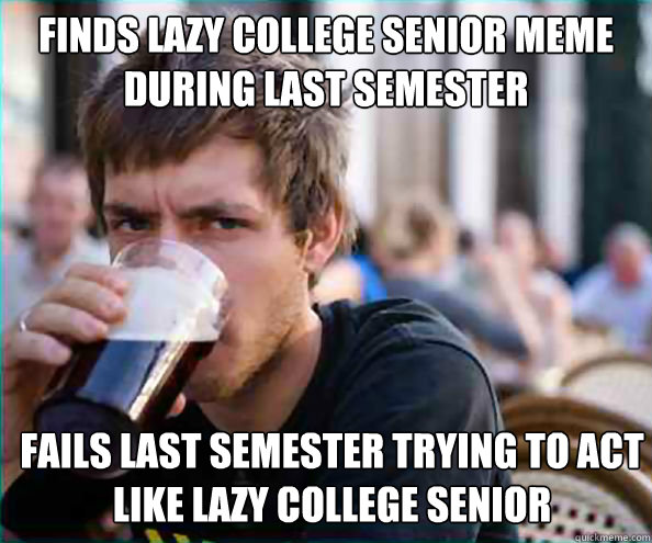 Finds lazy college senior meme during last semester Fails last semester trying to act like lazy college senior - Finds lazy college senior meme during last semester Fails last semester trying to act like lazy college senior  Lazy College Senior