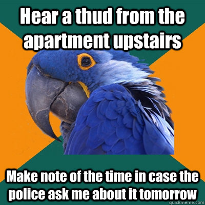 Hear a thud from the apartment upstairs Make note of the time in case the police ask me about it tomorrow   Paranoid Parrot