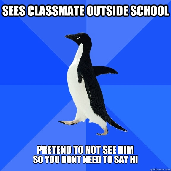 sees classmate outside school  pretend to not see him  so you dont need to say hi  Socially Awkward Penguin