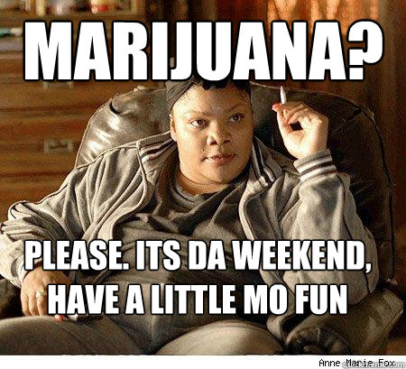 Marijuana? Please. its da weekend, Have a little mo fun  