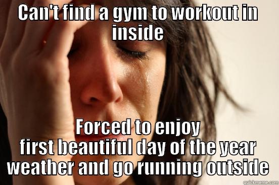 CAN'T FIND A GYM TO WORKOUT IN INSIDE FORCED TO ENJOY FIRST BEAUTIFUL DAY OF THE YEAR WEATHER AND GO RUNNING OUTSIDE First World Problems