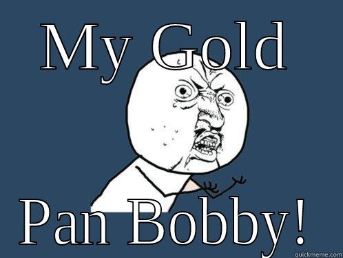 MY GOLD PAN BOBBY! Y U No