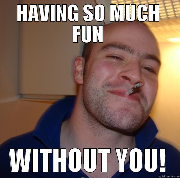 HAVING SO MUCH FUN WITHOUT YOU! Good Guy Greg 