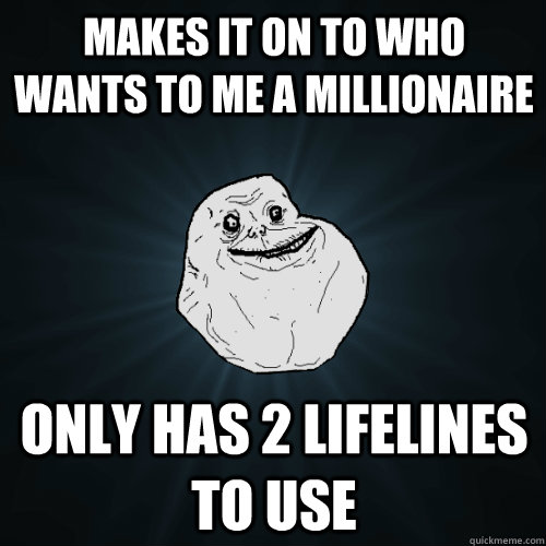 makes it on to who wants to me a millionaire  only has 2 lifelines to use  Forever Alone