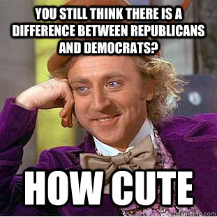 You still think there is a difference between republicans and democrats? How cute  Condescending Wonka