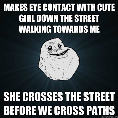 Makes eye contact with cute girl down the street walking towards me She crosses the street before we cross paths  Forever Alone