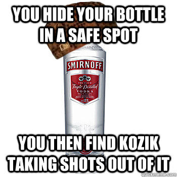 You hide your bottle in a safe spot You then find kozik taking shots out of it  Scumbag Alcohol