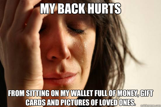 My Back Hurts From sitting on my wallet full of money, gift cards and pictures of loved ones.  First World Problems