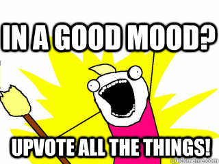 Upvote all the things! In a good mood?  All The Thigns