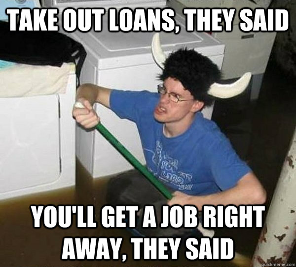 take out loans, they said you'll get a job right away, they said  They said