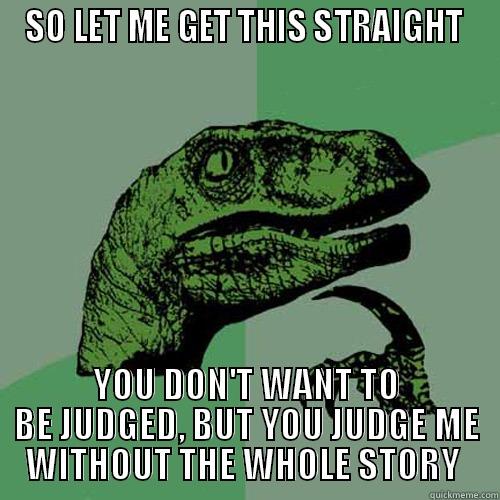 SO LET ME GET THIS STRAIGHT  YOU DON'T WANT TO BE JUDGED, BUT YOU JUDGE ME WITHOUT THE WHOLE STORY  Philosoraptor