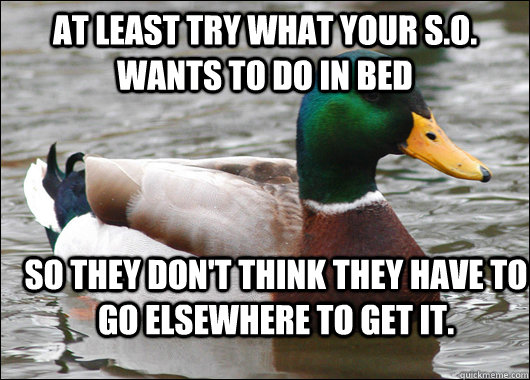 At least try what your S.O. wants to do in bed So they don't think they have to go elsewhere to get it.  Actual Advice Mallard