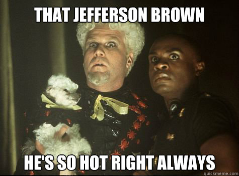 That Jefferson Brown he's so hot right always  