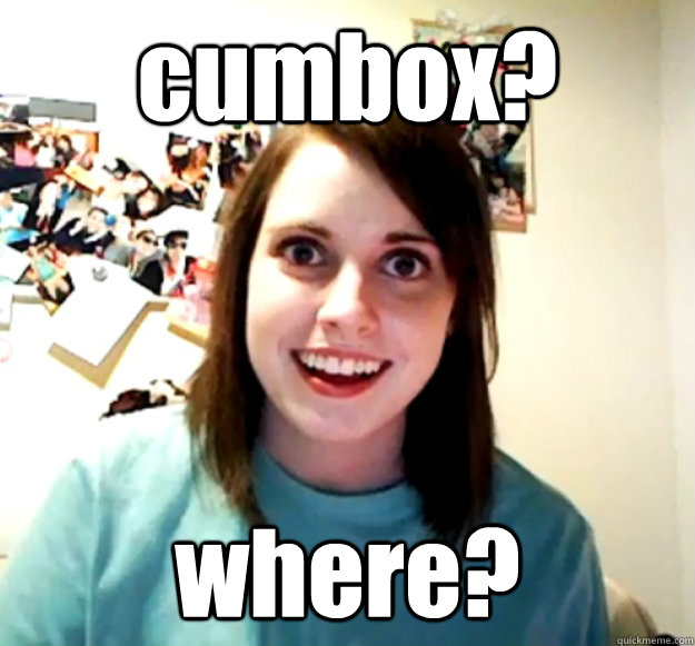 cumbox? where?  Overly Attached Girlfriend