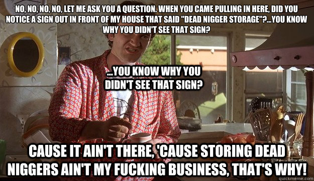 No, No, No, No, let me ask you a question. When you came pulling in here, did you notice a sign out in front of my house that said 