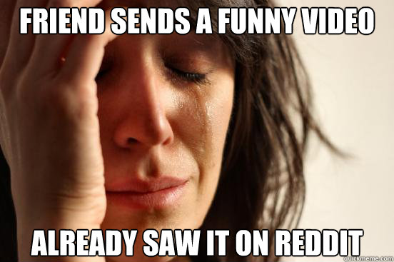 friend sends a funny video already saw it on reddit  First World Problems