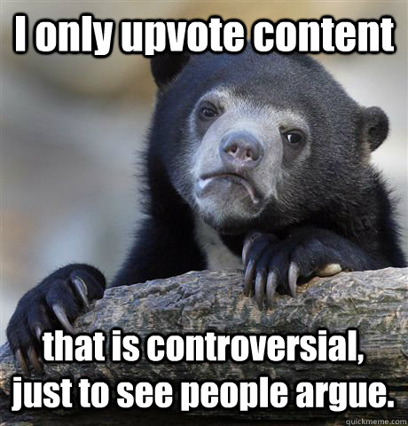 I only upvote content that is controversial, just to see people argue.  Confession Bear