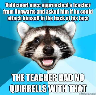 Voldemort once approached a teacher from Hogwarts and asked him if he could attach himself to the back of his face THE TEACHER HAD NO QUIRRELLS WITH THAT  Lame Pun Coon