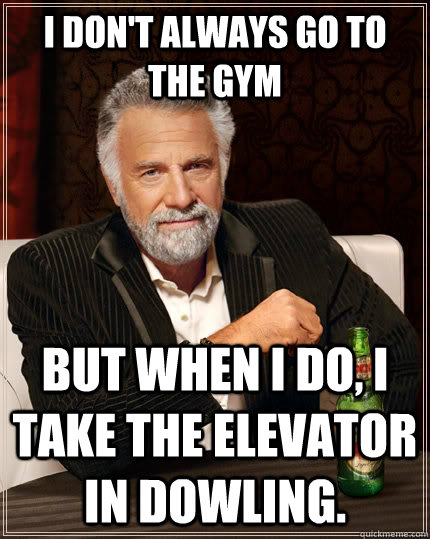 I don't always go to the gym but when I do, I take the elevator in Dowling.  The Most Interesting Man In The World